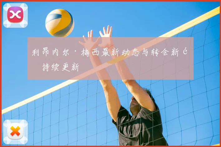 利昂内尔·梅西最新动态与转会新闻持续更新