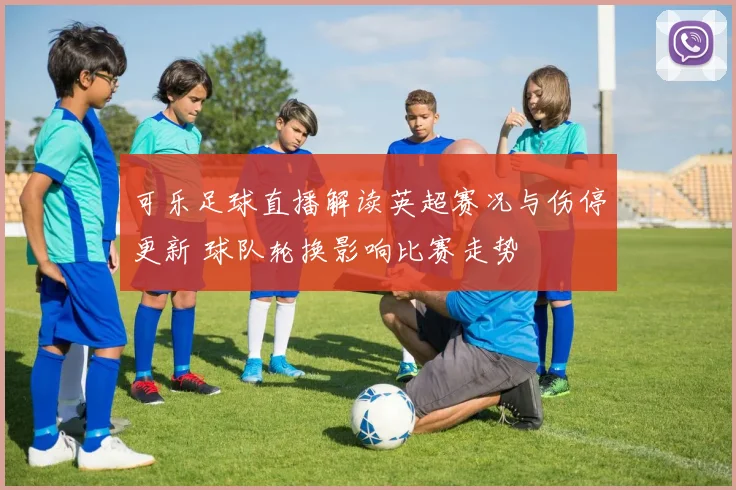 可乐足球直播解读英超赛况与伤停更新 球队轮换影响比赛走势