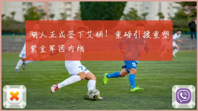 湖人正式签下艾顿！重磅引援重塑紫金军团内线