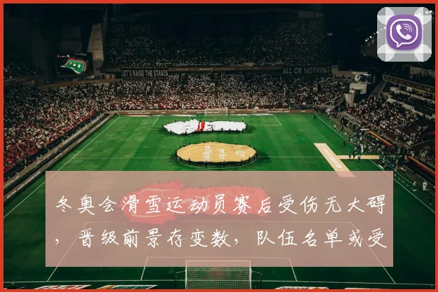 冬奥会滑雪运动员赛后受伤无大碍，晋级前景存变数，队伍名单或受影响