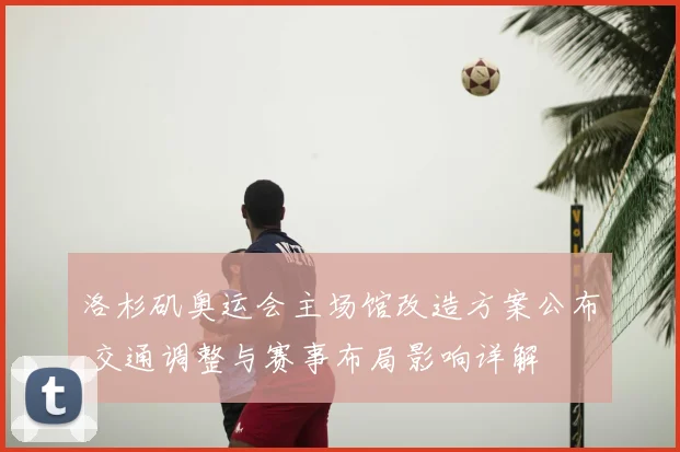 洛杉矶奥运会主场馆改造方案公布 交通调整与赛事布局影响详解