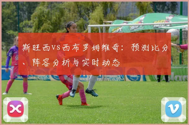 斯旺西vs西布罗姆维奇：预测比分、阵容分析与实时动态