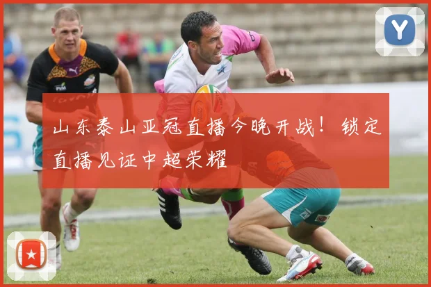 山东泰山亚冠直播今晚开战！锁定直播见证中超荣耀