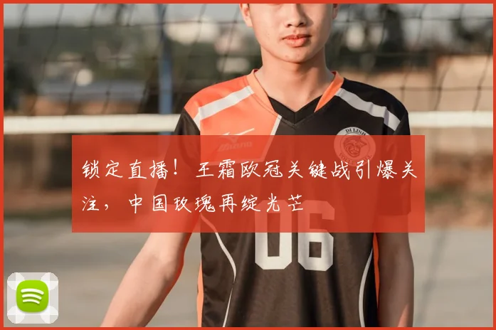 锁定直播！王霜欧冠关键战引爆关注，中国玫瑰再绽光芒