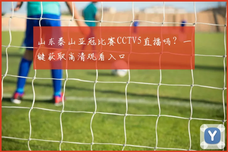 山东泰山亚冠比赛CCTV5直播吗？一键获取高清观看入口