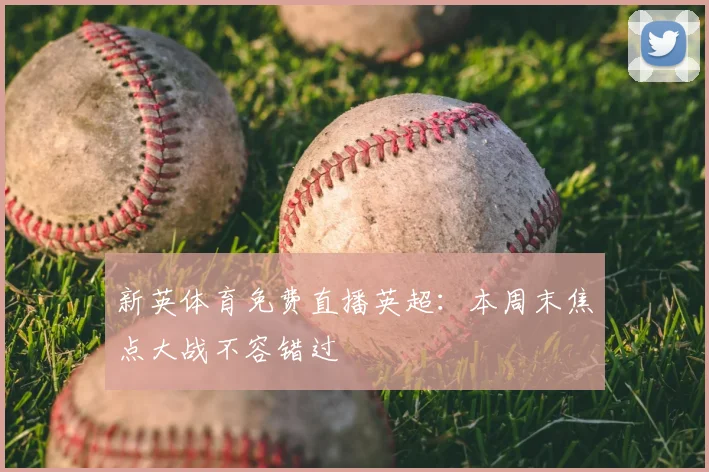 新英体育免费直播英超：本周末焦点大战不容错过