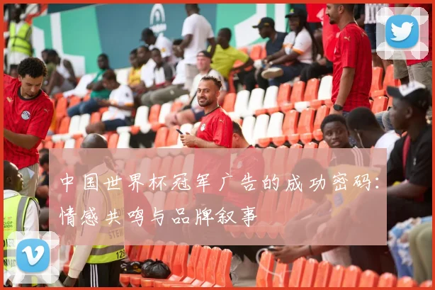 中国世界杯冠军广告的成功密码：情感共鸣与品牌叙事