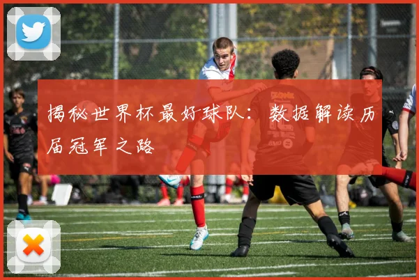 揭秘世界杯最好球队：数据解读历届冠军之路